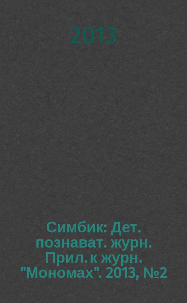 Симбик : Дет. познават. журн. Прил. к журн. "Мономах". 2013, № 2 (94)