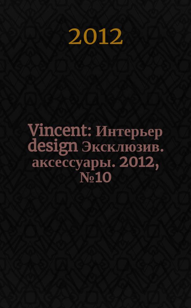 Vincent : Интерьер design Эксклюзив. аксессуары. 2012, № 10 (103)