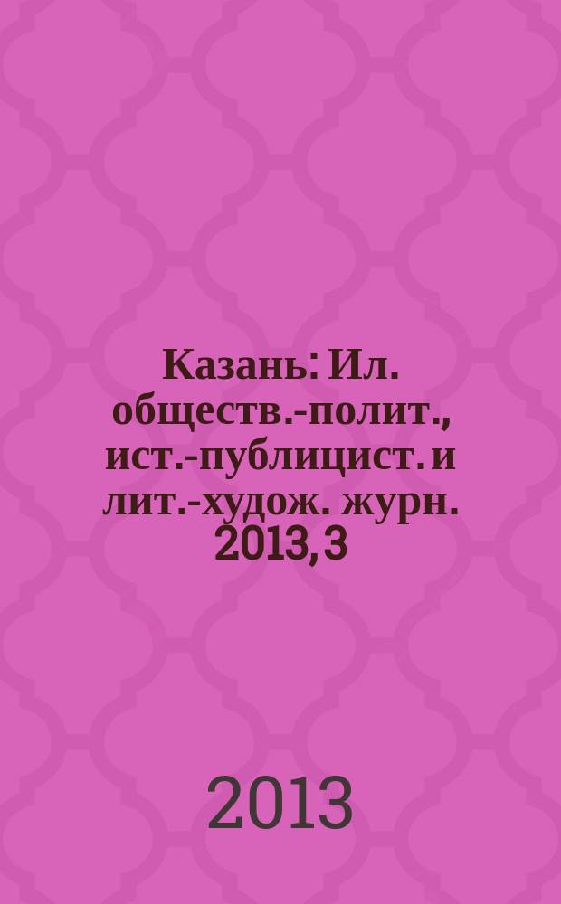 Казань : Ил. обществ.-полит., ист.-публицист. и лит.-худож. журн. 2013, 3