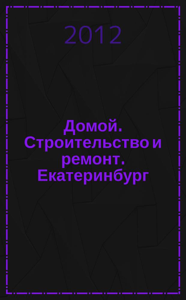 Домой. Строительство и ремонт. Екатеринбург : рекламное издание. 2012, № 47 (383)