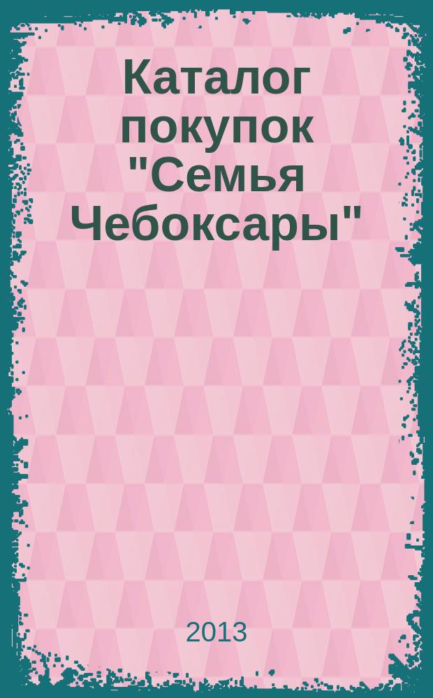 Каталог покупок "Семья Чебоксары" : информационно-рекламное издание. 2013, № 2 (11)