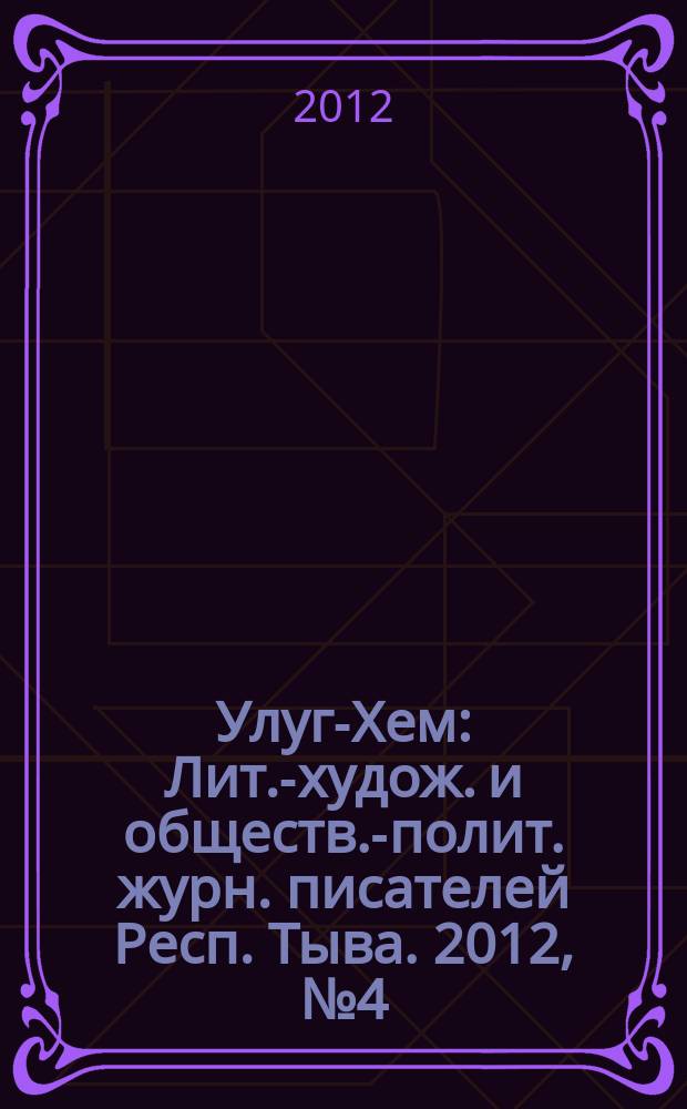 Улуг-Хем : Лит.-худож. и обществ.-полит. журн. писателей Респ. Тыва. 2012, № 4 (72) (148)