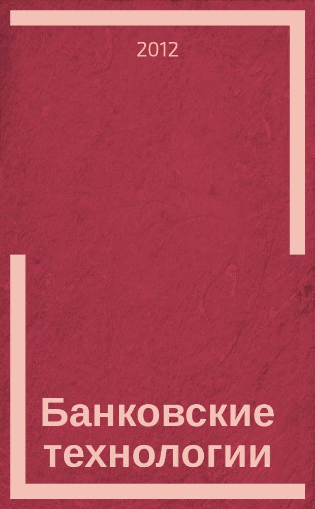 Банковские технологии : Журн. для тех, кто принимает решения. 2012, 12 (203)
