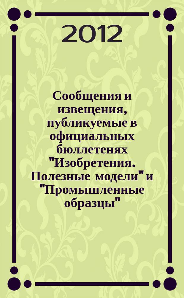 Сообщения и извещения, публикуемые в официальных бюллетенях "Изобретения. Полезные модели" и "Промышленные образцы". 2012, № 35