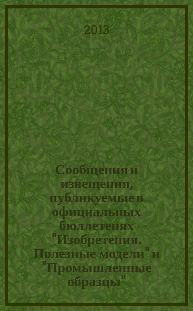 Сообщения и извещения, публикуемые в официальных бюллетенях "Изобретения. Полезные модели" и "Промышленные образцы". 2013, № 1