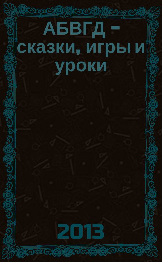 АБВГД - сказки, игры и уроки : Детский веселый полез. ежемес. журн. 2013, № 1
