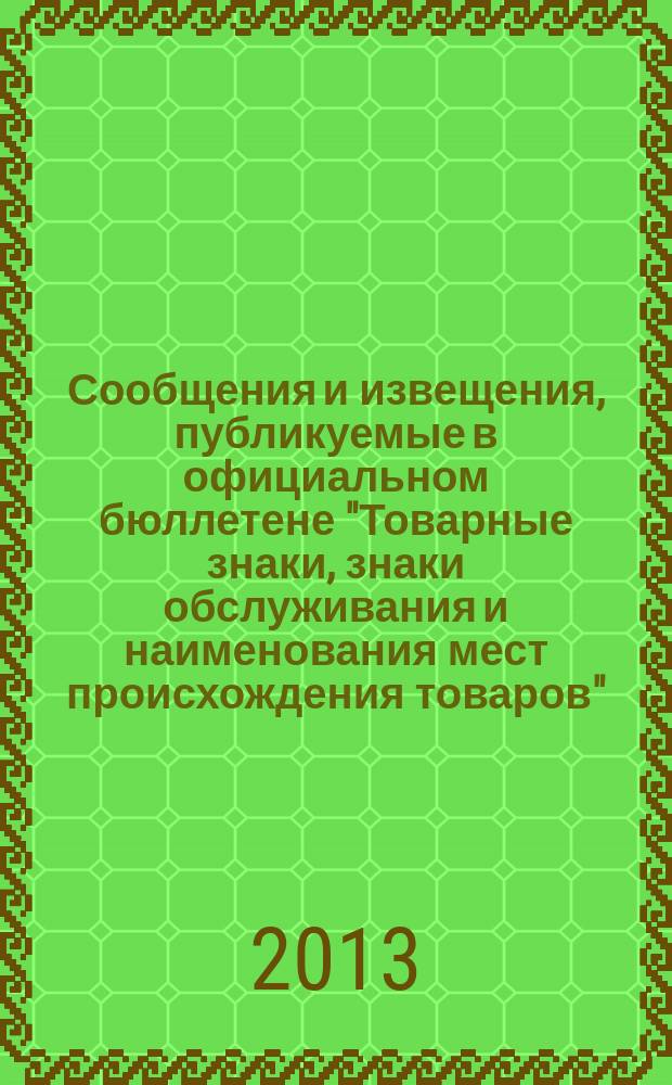 Сообщения и извещения, публикуемые в официальном бюллетене "Товарные знаки, знаки обслуживания и наименования мест происхождения товаров". 2013, № 1, ч. 2