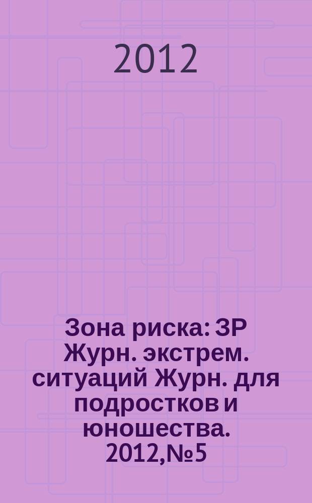 Зона риска : ЗР Журн. экстрем. ситуаций Журн. для подростков и юношества. 2012, № 5