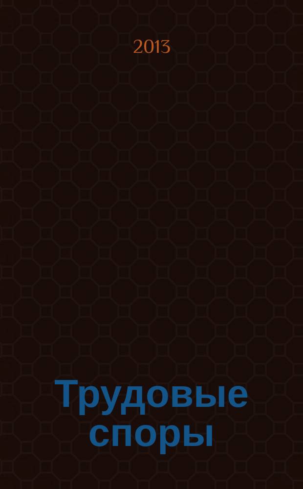 Трудовые споры : Т. С. Ежемес. журн. изд. дома "Арбирт. практика". 2013, № 4