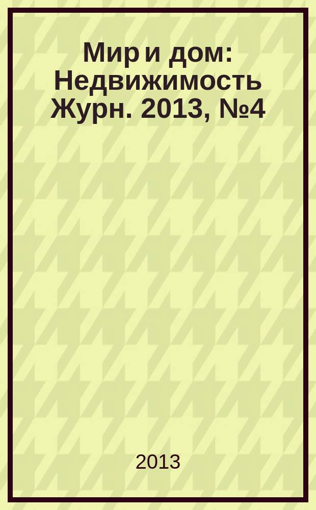 Мир и дом : Недвижимость Журн. 2013, № 4 (145)