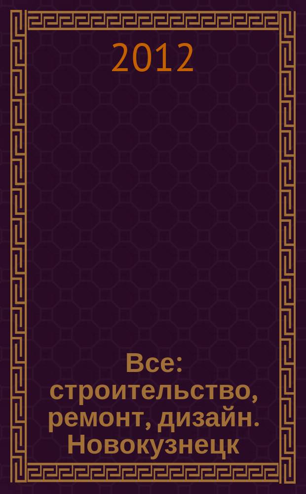 Все: строительство, ремонт, дизайн. Новокузнецк : рекламно-информационное издание. 2012, № 23 (43)