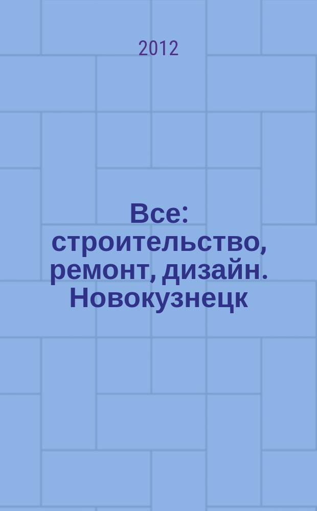 Все: строительство, ремонт, дизайн. Новокузнецк : рекламно-информационное издание. 2012, № 22 (42)