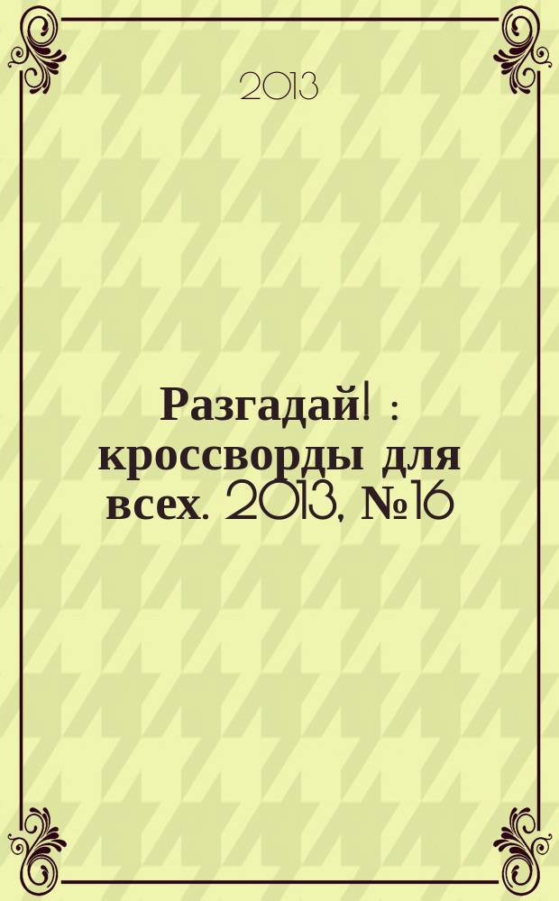 Разгадай ! : кроссворды для всех. 2013, № 16