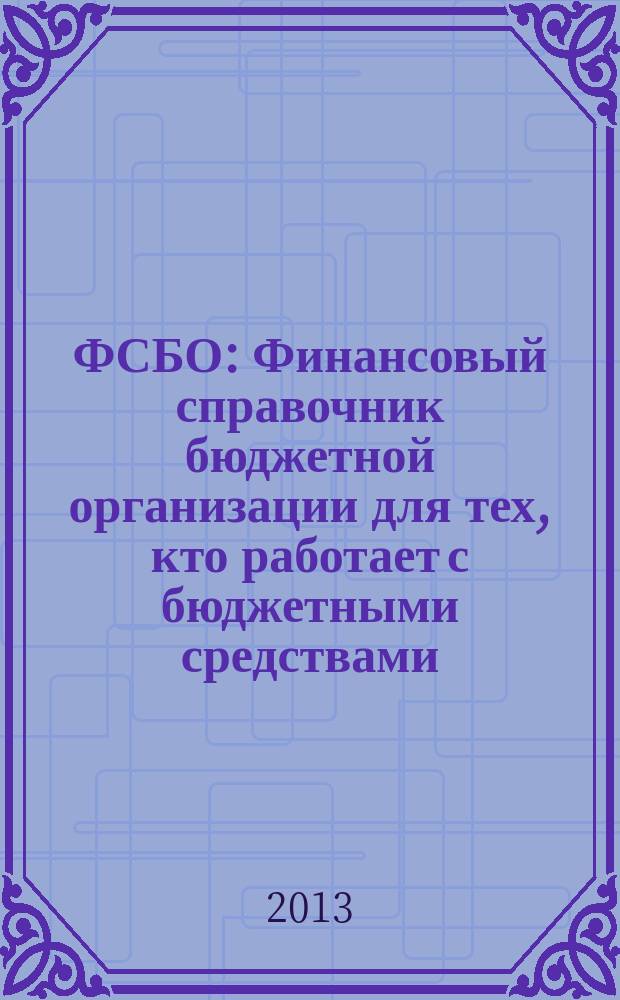 ФСБО : Финансовый справочник бюджетной организации для тех, кто работает с бюджетными средствами. 2013, № 3