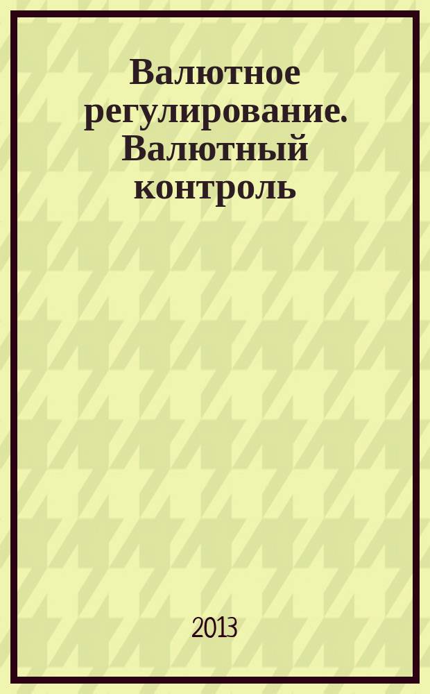 Валютное регулирование. Валютный контроль : Науч.-практ. журн. 2013, № 2