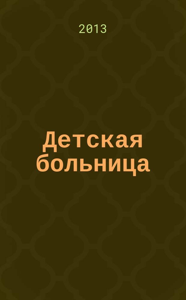 Детская больница : Практика. Наука. Технологии. Упр. Экономика. Документы. Информ. Науч.-практ. журн. для педиатров и организаторов дет. здравоохранения. 2013, № 1 (51)