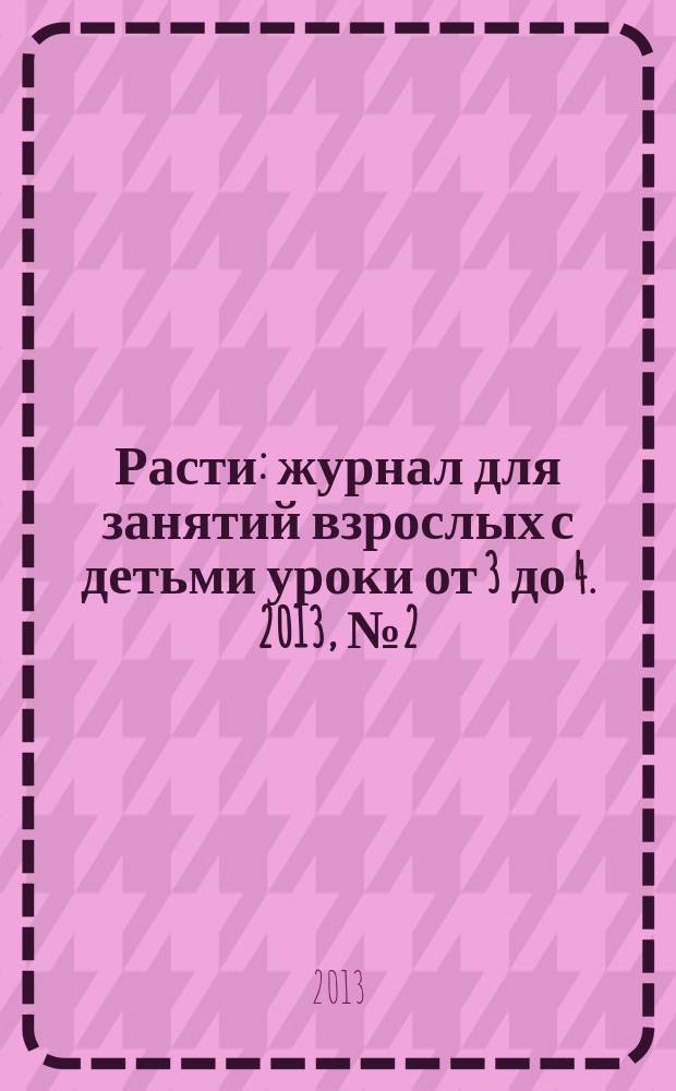 Расти : журнал для занятий взрослых с детьми уроки от 3 до 4. 2013, № 2 (56) = Расти : журнал для занятий взрослых с детьми уроки от 3 до 4. 2013, № 0