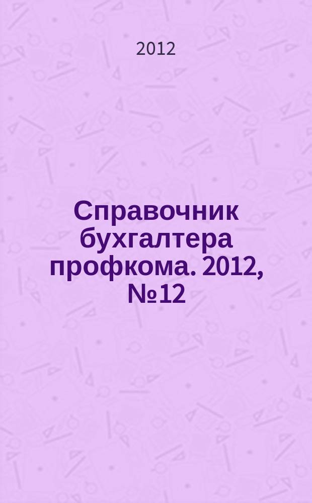 Справочник бухгалтера профкома. 2012, № 12 : Оплата и нормирование труда
