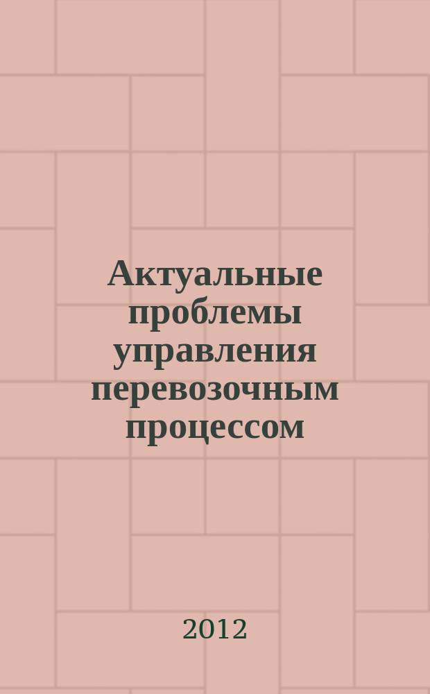 Актуальные проблемы управления перевозочным процессом : Сб. науч. тр. Вып. 11