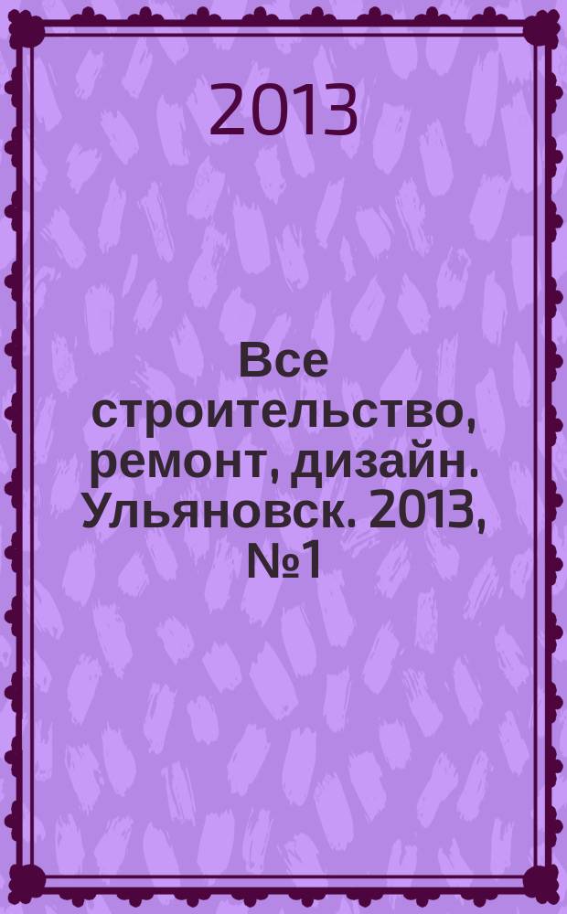 Все строительство, ремонт, дизайн. Ульяновск. 2013, № 1 (33)