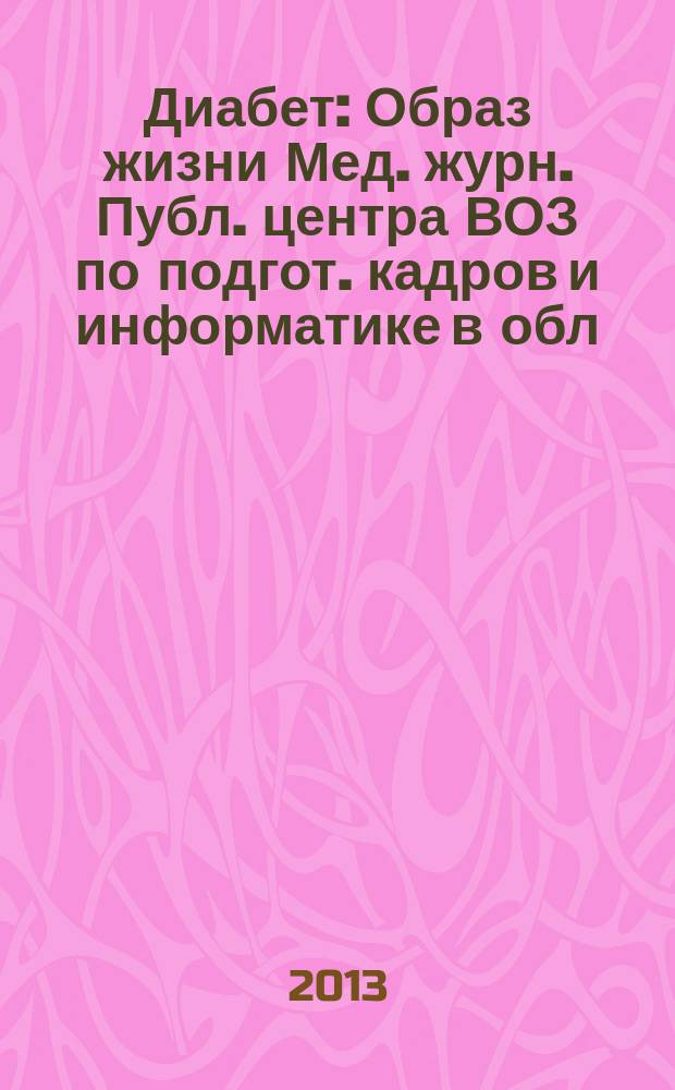 Диабет : Образ жизни Мед. журн. Публ. центра ВОЗ по подгот. кадров и информатике в обл. диабета. (Центр. ин-т усоверш. врачей, Москва. СССР) и Центра ВОЗ по диабету (Междунар. Диабетол. центр. Миннеаполис, США) в сотрудничестве с ВОЗ. 2013, 1