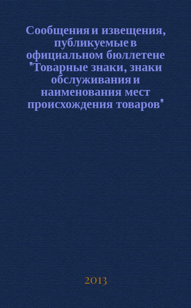 Сообщения и извещения, публикуемые в официальном бюллетене "Товарные знаки, знаки обслуживания и наименования мест происхождения товаров". 2013, № 5