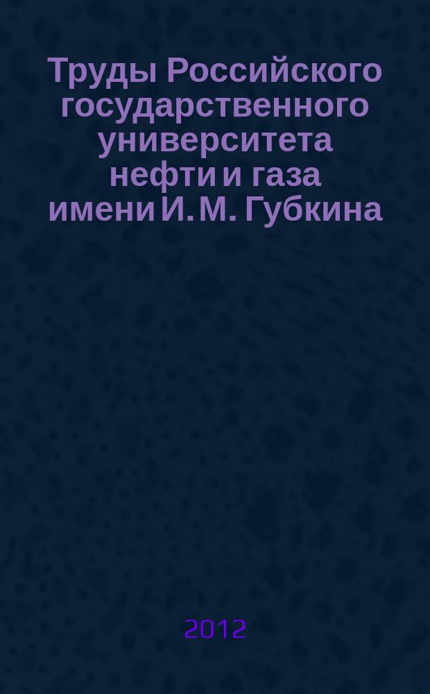 Труды Российского государственного университета нефти и газа имени И. М. Губкина : сборник научных статей по проблемам нефти и газа. 2012, № 4 (269)