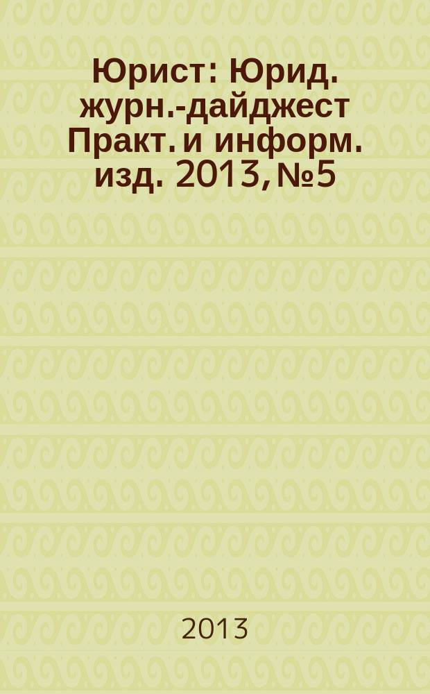 Юрист : Юрид. журн.-дайджест Практ. и информ. изд. 2013, № 5