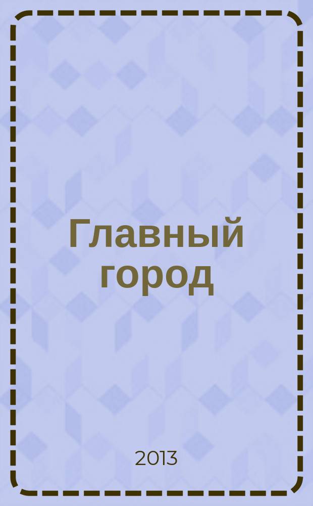 Главный город : Хабаровск журнал о главном в городе. 2013, № 3 (47)