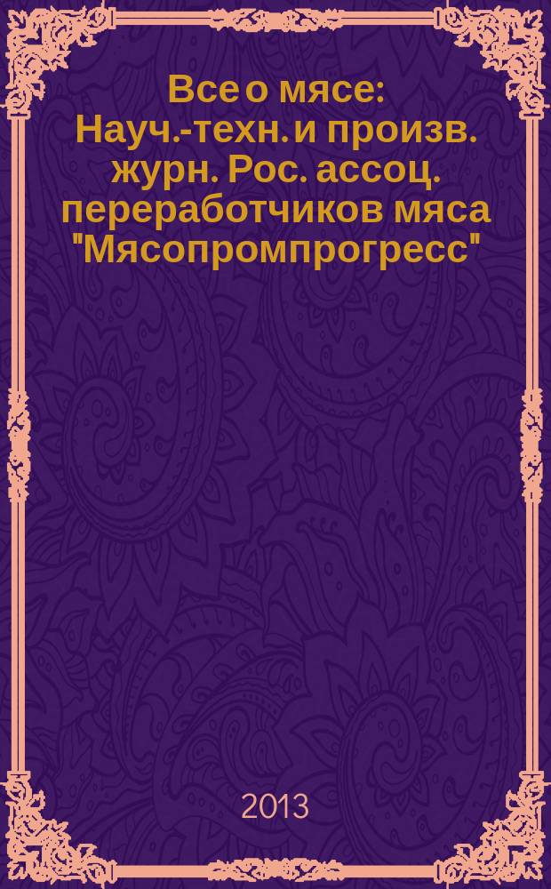 Все о мясе : Науч.-техн. и произв. журн. Рос. ассоц. переработчиков мяса "Мясопромпрогресс". 2013, № 1