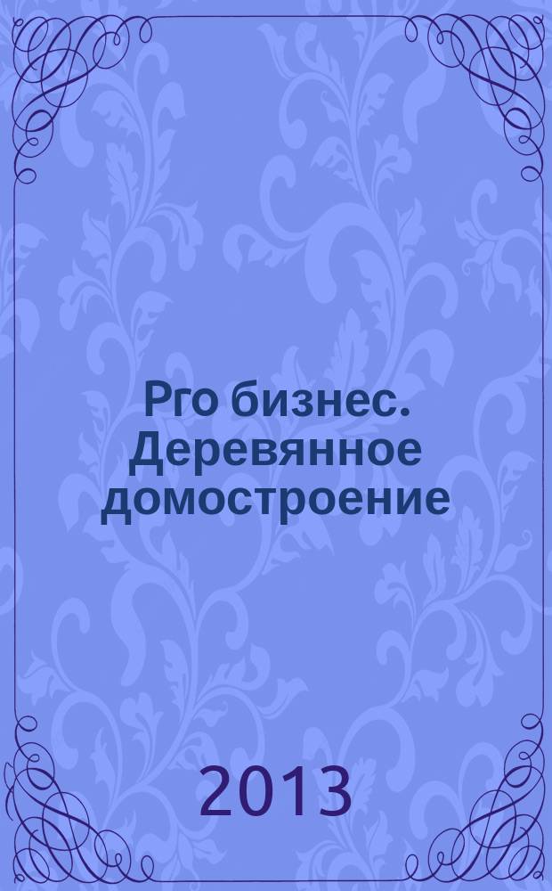 Pro бизнес. Деревянное домостроение : проекты, технологии, материалы, инженерное оборудование в партнерстве с журналом "Современный дом". 2013, № 1 (12)