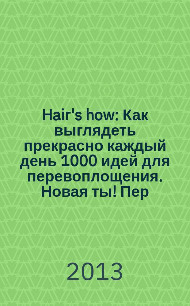 Hair's how : Как выглядеть прекрасно каждый день 1000 идей для перевоплощения. Новая ты !Пер. 2013, № 4 (170)