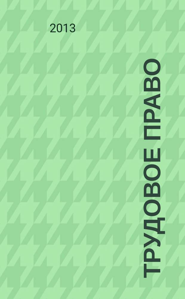 Трудовое право : Ежекварт. практ. журн. 2013, № 3 (157)