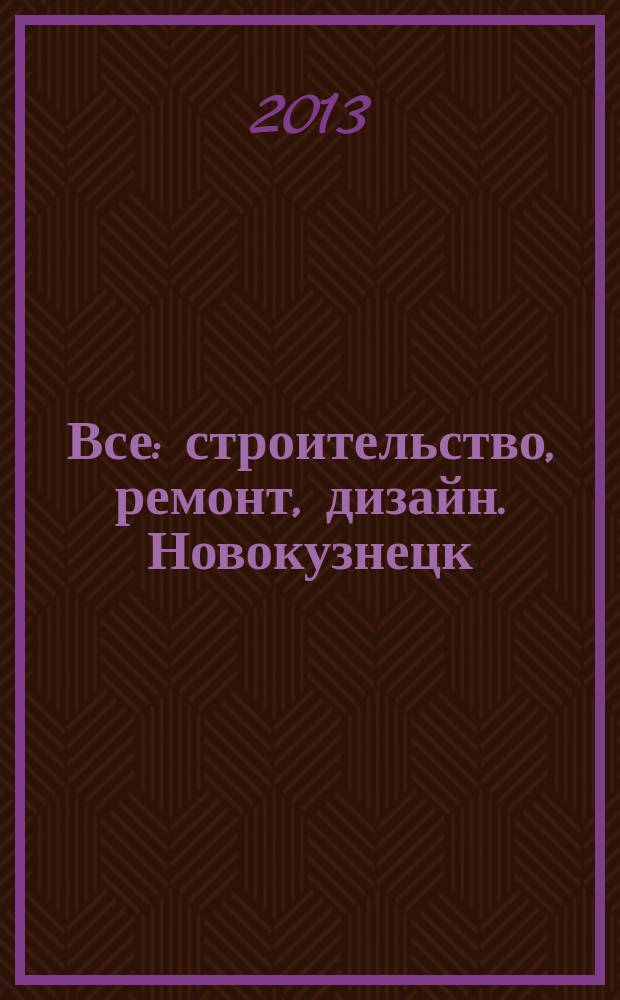 Все: строительство, ремонт, дизайн. Новокузнецк : рекламно-информационное издание. 2013, № 3 (48)