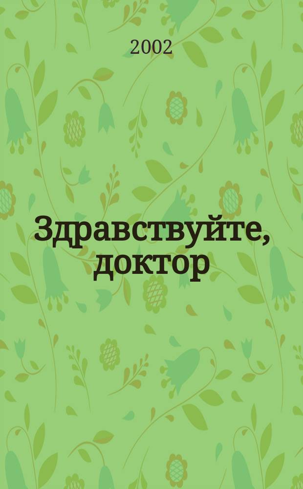 Здравствуйте, доктор : Полез. информ. о рынке мед. услуг и здоровом образе жизни Для всех, кто хочет быть здоровым. 2002, № 1 (3)