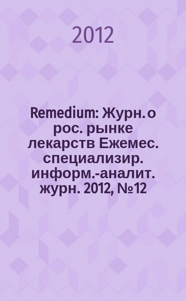Remedium : Журн. о рос. рынке лекарств Ежемес. специализир. информ.-аналит. журн. 2012, № 12 (190)