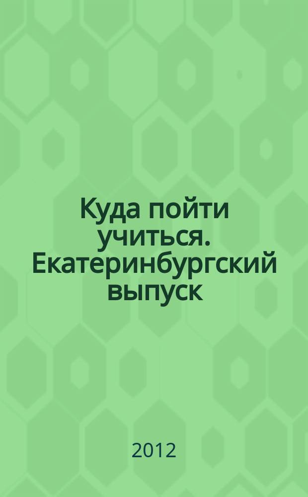 Куда пойти учиться. Екатеринбургский выпуск : учебные заведения, курсы, профессии, допобразование, обучение за рубежом. 2012, № 3 (144)