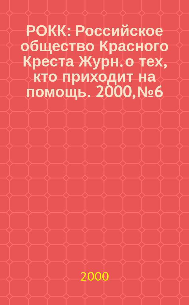 РОКК : Российское общество Красного Креста Журн. о тех, кто приходит на помощь. 2000, № 6
