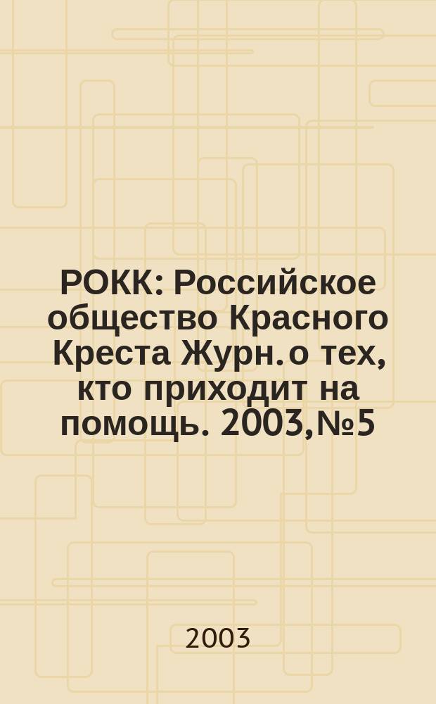РОКК : Российское общество Красного Креста Журн. о тех, кто приходит на помощь. 2003, № 5