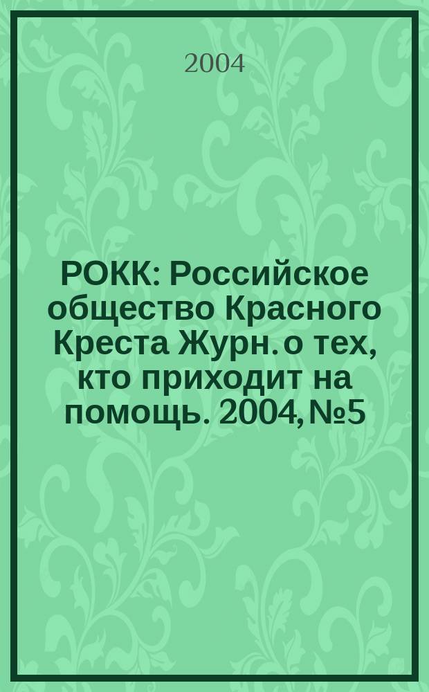 РОКК : Российское общество Красного Креста Журн. о тех, кто приходит на помощь. 2004, № 5
