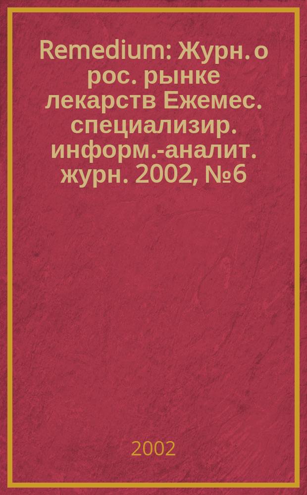 Remedium : Журн. о рос. рынке лекарств Ежемес. специализир. информ.-аналит. журн. 2002, № 6 (64)