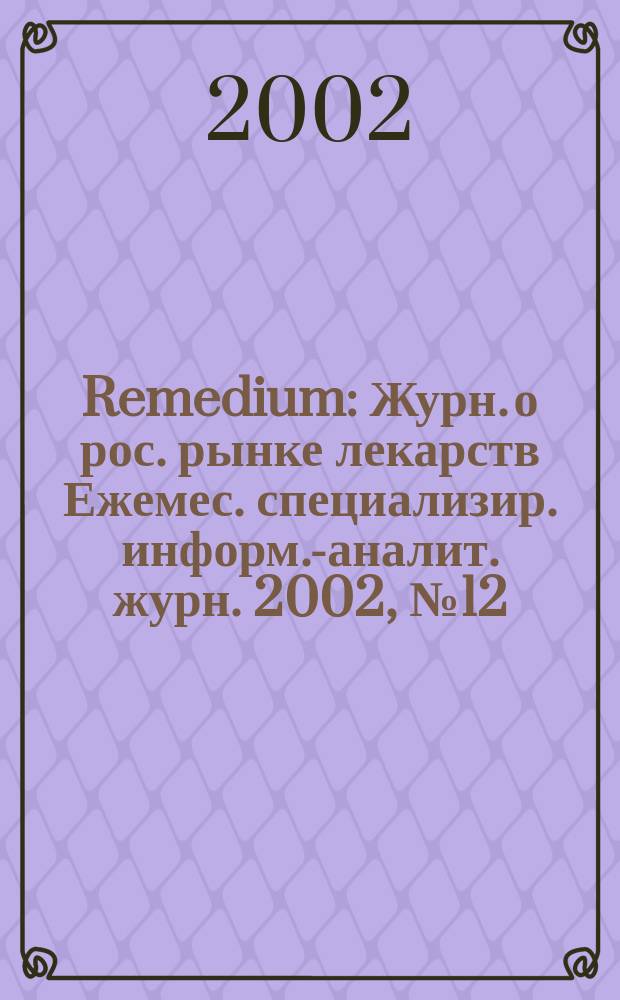 Remedium : Журн. о рос. рынке лекарств Ежемес. специализир. информ.-аналит. журн. 2002, № 12 (70)