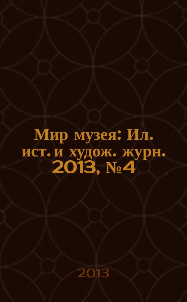 Мир музея : Ил. ист. и худож. журн. 2013, № 4 (308)