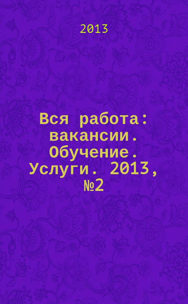 Вся работа : вакансии. Обучение. Услуги. 2013, № 2 (254)