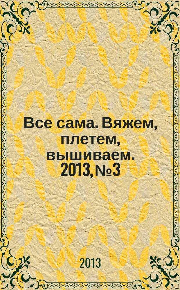 Все сама. Вяжем, плетем, вышиваем. 2013, № 3