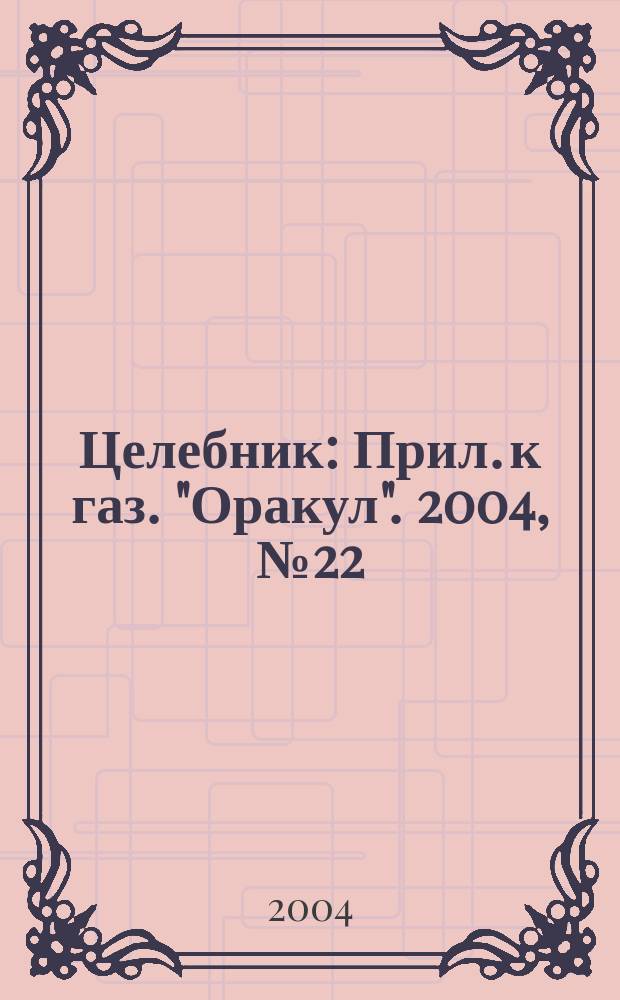 Целебник : Прил. к газ. "Оракул". 2004, № 22 (82)