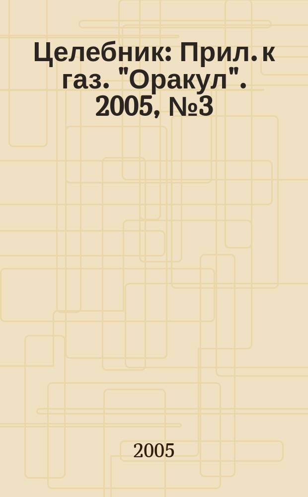 Целебник : Прил. к газ. "Оракул". 2005, № 3 (89)