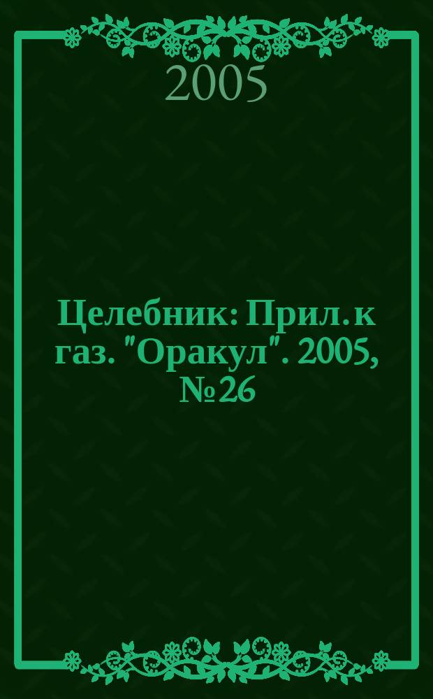 Целебник : Прил. к газ. "Оракул". 2005, № 26 (112)