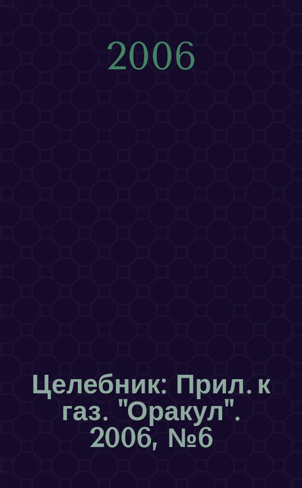 Целебник : Прил. к газ. "Оракул". 2006, № 6 (118)