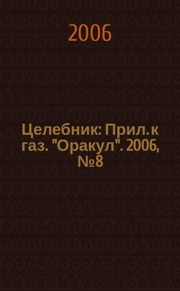 Целебник : Прил. к газ. "Оракул". 2006, № 8 (120)